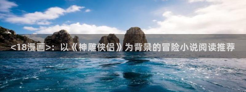 美丽新世界 韩漫画：<18漫画>：以《神雕侠侣》为背景的冒险小说阅读推荐