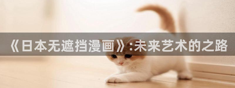 免费韩漫网站全网查：《日本无遮挡漫画》:未来艺术的之路