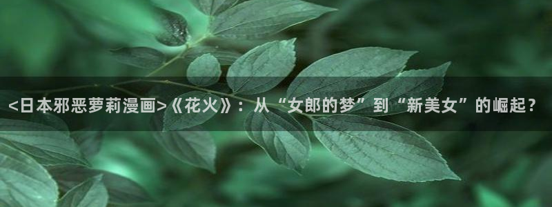 韩漫在线观看免费网址：<日本邪恶萝莉漫画>《花火》：从“女郎的梦”到“新美女”的崛起？