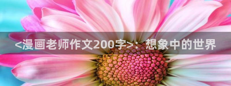 韩漫免费无删减版漫画网：<漫画老师作文200字>：想象中的世界
