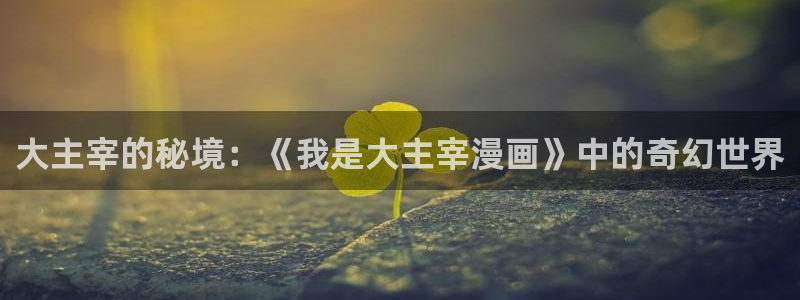 美丽新世界韩漫漫画免费版免费：大主宰的秘境：《我是大主宰漫画》中的奇幻世界