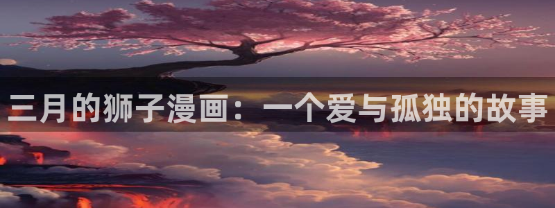 韩漫画无删减在线观看：三月的狮子漫画：一个爱与孤独的故事