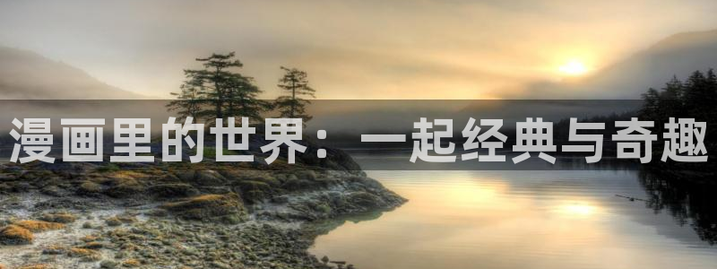 韩漫免费在线网址：漫画里的世界：一起经典与奇趣