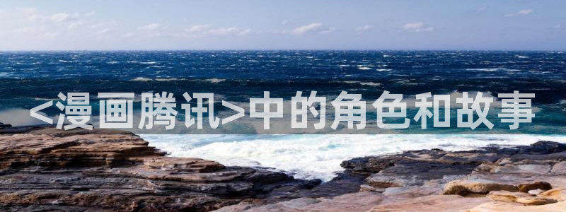 韩漫免费网站无删减漫画在线观看：<漫画腾讯>中的角色和故事