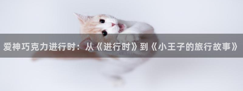 韩漫画免费漫画软件：爱神巧克力进行时：从《进行时》到《小王子的旅行故事》
