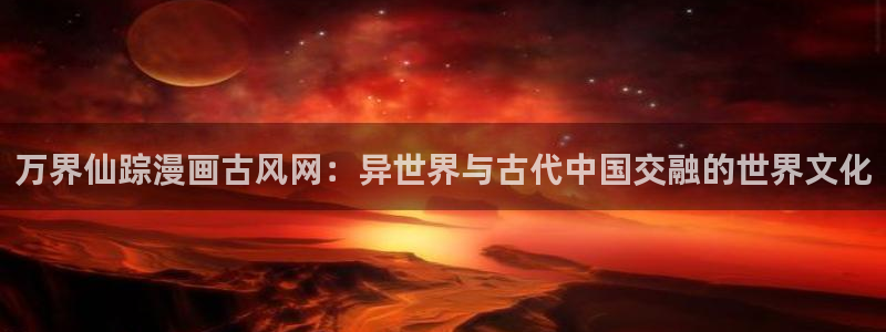 韩漫免费在线观看羞羞漫画：万界仙踪漫画古风网：异世界与古代中国交融的世界文化