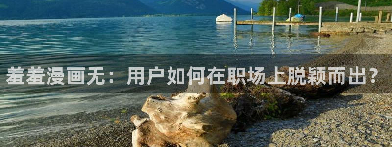 韩漫漫画网免费版漫画阅读：羞羞漫画无：用户如何在职场上脱颖而出？