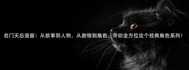 歪歪漫画韩漫免费无：名门天后漫画：从故事到人物，从剧情到角色，带你全方位这个经典角色系列！