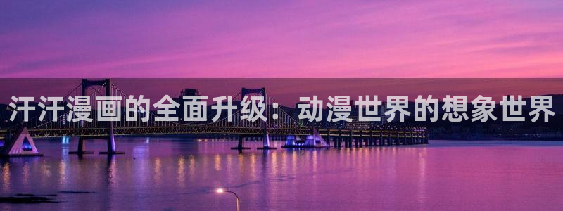 韩漫偿还免费观看：汗汗漫画的全面升级：动漫世界的想象世界